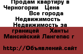 Продам квартиру в Черногории › Цена ­ 7 800 000 - Все города Недвижимость » Недвижимость за границей   . Ханты-Мансийский,Лангепас г.